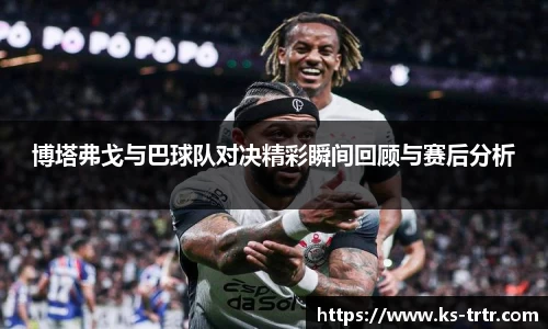 博塔弗戈与巴球队对决精彩瞬间回顾与赛后分析