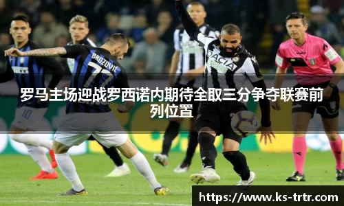 罗马主场迎战罗西诺内期待全取三分争夺联赛前列位置