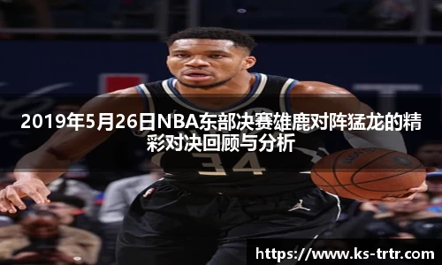 2019年5月26日NBA东部决赛雄鹿对阵猛龙的精彩对决回顾与分析