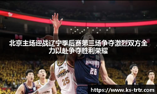 北京主场迎战辽宁季后赛第三场争夺激烈双方全力以赴争夺胜利荣耀