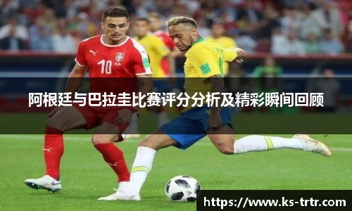 阿根廷与巴拉圭比赛评分分析及精彩瞬间回顾