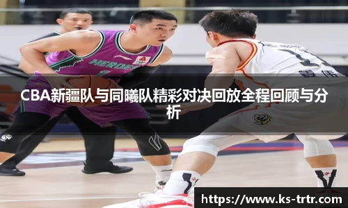 CBA新疆队与同曦队精彩对决回放全程回顾与分析