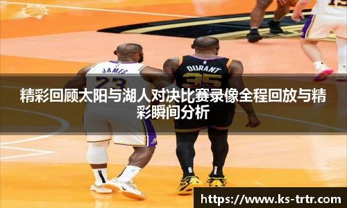 精彩回顾太阳与湖人对决比赛录像全程回放与精彩瞬间分析